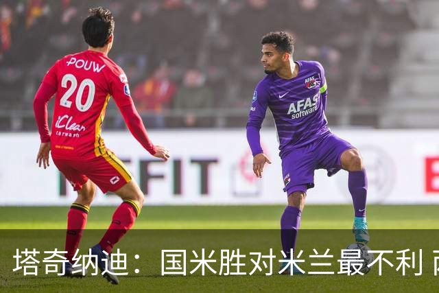 塔奇纳迪：国米胜对米兰最不利 两人将成胜负手