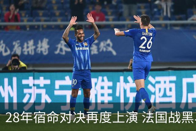 28年宿命对决再度上演 法国战黑马大胜不易